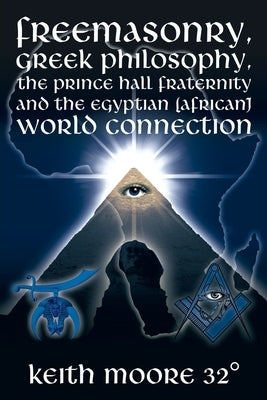 Freemasonry, Greek Philosophy, the Prince Hall Fraternity and the Egyptian (African) World Connection by Moore 32Â°, Keith