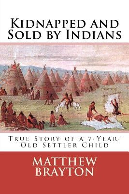 Kidnapped and Sold by Indians: True Story of a 7-Year-Old Settler Child by Brayton, Matthew