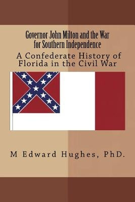Governor John Milton and the War for Southern Independence: History of Florida in the American Civil War by Hughes, M. Edward