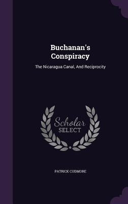 Buchanan's Conspiracy: The Nicaragua Canal, And Reciprocity by Cudmore, Patrick
