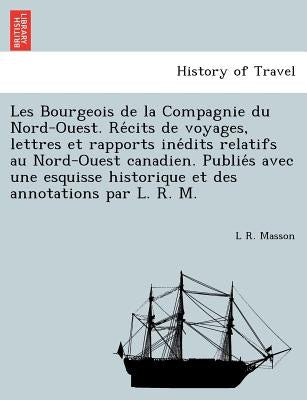 Les Bourgeois de la Compagnie du Nord-Ouest. Récits de voyages, lettres et rapports inédits relatifs au Nord-Ouest canadien. Publiés by Masson, L. R.