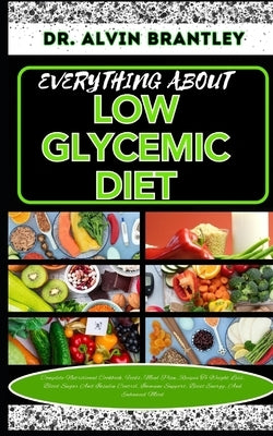 Everything about Low Glycemic Diet: Complete Nutritional Cookbook, Foods, Meal Plan, Recipes To Weight Loss, Blood Sugar And Insulin Control, Immune S by Brantley, Alvin