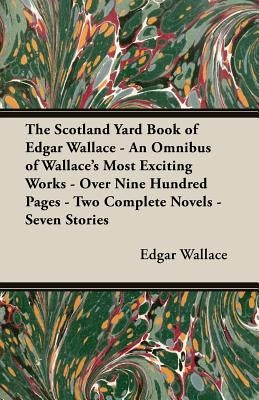 The Scotland Yard Book of Edgar Wallace - An Omnibus of Wallace's Most Exciting Works - Over Nine Hundred Pages - Two Complete Novels - Seven Stories by Wallace, Edgar