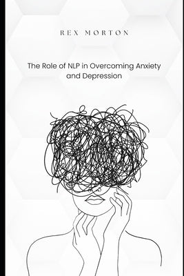 The Role of NLP in Overcoming Anxiety and Depression by Morton, Rex