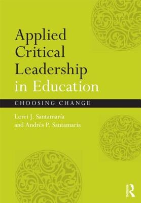 Applied Critical Leadership in Education: Choosing Change by SantamarÃ­a, Lorri J.