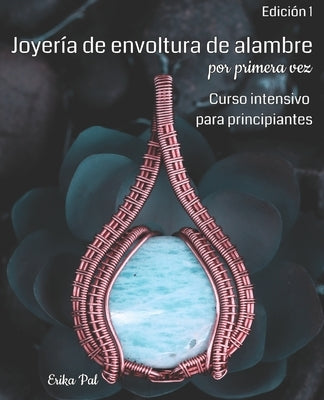 Joyería de envoltura de alambre por primera vez: Edición 1 Curso Intensivo para Principiantes by Pal, Erika