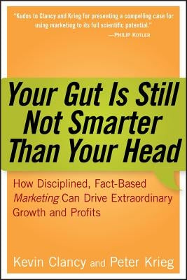 Your Gut Is Still Not Smarter Than Your Head: How Disciplined, Fact-Based Marketing Can Drive Extraordinary Growth and Profits by Clancy, Kevin