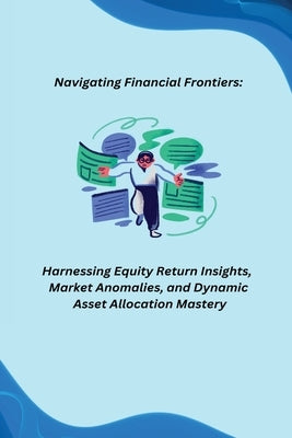 Navigating Financial Frontiers: Harnessing Equity Return Insights, Market Anomalies, and Dynamic Asset Allocation Mastery by Joey, Kevan