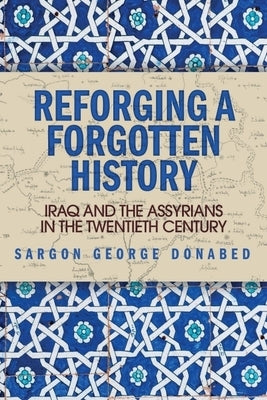 Reforging a Forgotten History: Iraq and the Assyrians in the Twentieth Century by Donabed, Sargon