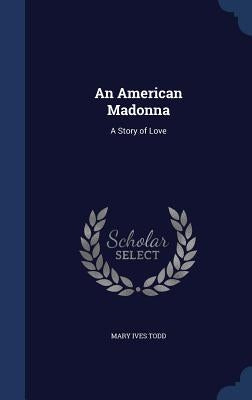 An American Madonna: A Story of Love by Todd, Mary Ives