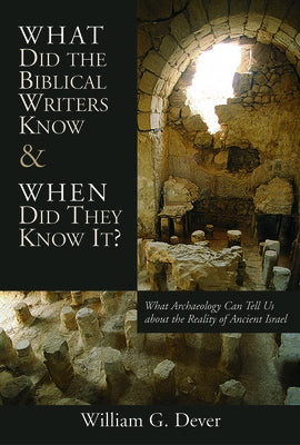 What Did the Biblical Writers Know and When Did They Know It?: What Archeology Can Tell Us About the Reality of Ancient Israel by Dever, William G.