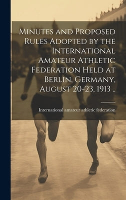 Minutes and Proposed Rules Adopted by the International Amateur Athletic Federation Held at Berlin, Germany, August 20-23, 1913 .. by International Amateur Athletic Federa