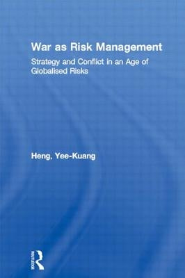 War as Risk Management: Strategy and Conflict in an Age of Globalised Risks by Heng, Yee-Kuang