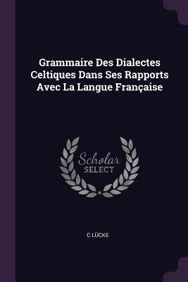 Grammaire Des Dialectes Celtiques Dans Ses Rapports Avec La Langue Française by LÃ¼cke, C.
