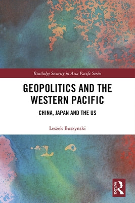 Geopolitics and the Western Pacific: China, Japan and the US by Buszynski, Leszek