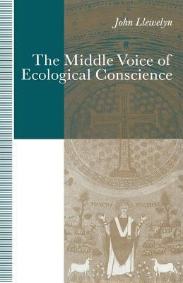 The Middle Voice of Ecological Conscience: A Chiasmic Reading of Responsibility in the Neighborhood of Levinas, Heidegger and Others by Llewelyn, John