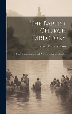 The Baptist Church Directory: A Guide to the Doctrines and Practices of Baptist Churches by Hiscox, Edward Thurston