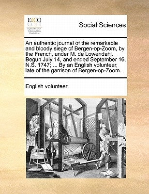An Authentic Journal of the Remarkable and Bloody Siege of Bergen-Op-Zoom, by the French, Under M. de Lowendahl. Begun July 14, and Ended September 16 by English Volunteer