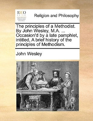 The principles of a Methodist. By John Wesley, M.A. ... Occasion'd by a late pamphlet, intitled, A brief history of the principles of Methodism. by Wesley, John