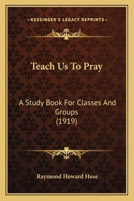 Teach Us To Pray: A Study Book For Classes And Groups (1919) by Huse, Raymond Howard