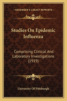 Studies On Epidemic Influenza: Comprising Clinical And Laboratory Investigations (1919) by University of Pittsburgh
