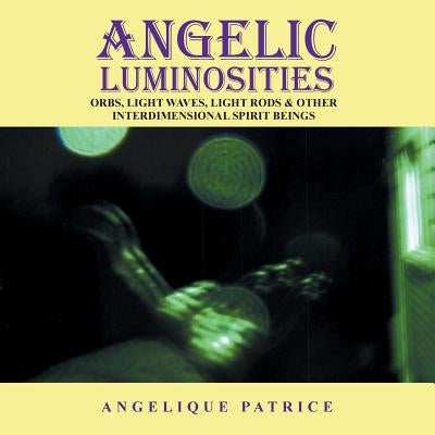 Angelic Luminosities: Orbs, Light Waves, Light Rods & Other Interdimensional Spirit Beings by Patrice, Angelique