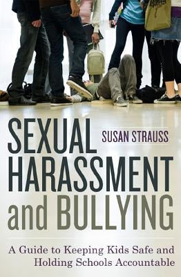 Sexual Harassment and Bullying: A Guide to Keeping Kids Safe and Holding Schools Accountable by Strauss, Susan