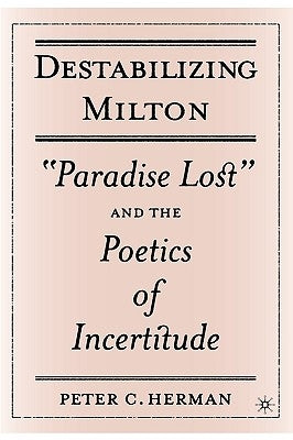 Destabilizing Milton: Paradise Lost and the Poetics of Incertitude by Herman, P.