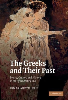 The Greeks and Their Past: Poetry, Oratory and History in the Fifth Century Bce by Grethlein, Jonas