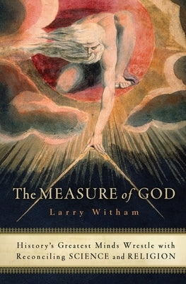 The Measure of God: History's Greatest Minds Wrestle with Reconciling Science and Religion by Witham, Larry