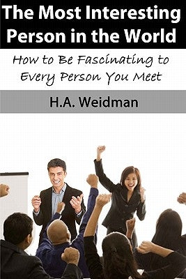 The Most Interesting Person in the World: How to Make Yourself Fascinating to Every Person You Meet by Weidman, H. a.
