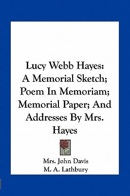 Lucy Webb Hayes: A Memorial Sketch; Poem In Memoriam; Memorial Paper; And Addresses By Mrs. Hayes by Davis, John