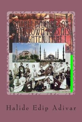 Sinekli Bakkal, or, The Clown and his Daughter, Part I: Translated from the Turkish by W.D.Halsey by Adivar, Halide Edip