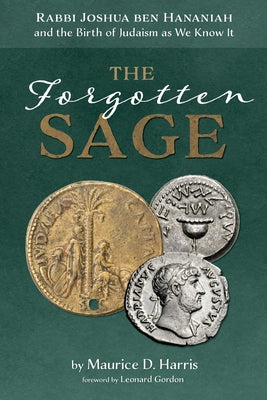 The Forgotten Sage: Rabbi Joshua Ben Hananiah and the Birth of Judaism as We Know It by Harris, Maurice D.