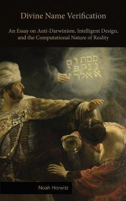 Divine Name Verification: An Essay on Anti-Darwinism, Intelligent Design, and the Computational Nature of Reality by Horwitz, Noah