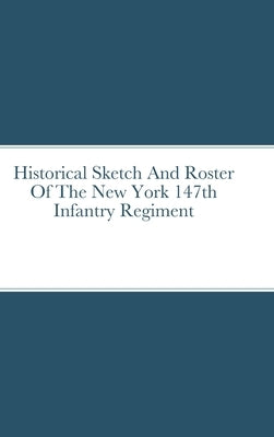 Historical Sketch And Roster Of The New York 147th Infantry Regiment by Rigdon, John