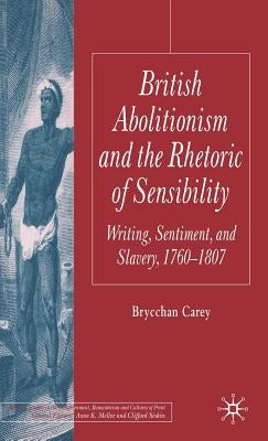 British Abolitionism and the Rhetoric of Sensibility: Writing, Sentiment and Slavery, 1760-1807 by Carey, B.
