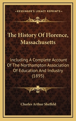 The History Of Florence, Massachusetts: Including A Complete Account Of The Northampton Association Of Education And Industry (1895) by Sheffeld, Charles Arthur