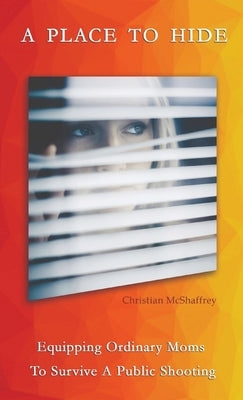 A Place To Hide: Equipping Ordinary Moms To Survive A Public Shooting by McShaffrey, Christian M.