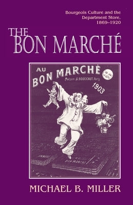 The Bon Marché: Bourgeois Culture and the Department Store, 1869-1920 by Miller, Michael B.