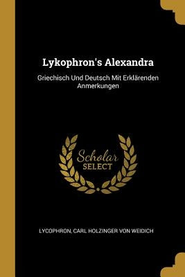 Lykophron's Alexandra: Griechisch Und Deutsch Mit Erklärenden Anmerkungen by Lycophron