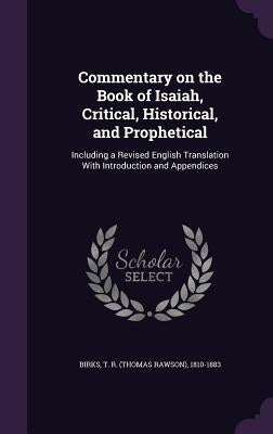 Commentary on the Book of Isaiah, Critical, Historical, and Prophetical: Including a Revised English Translation With Introduction and Appendices by Birks, T. R. 1810-1883
