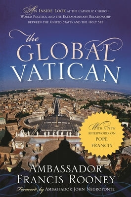 Global Vatican: An Inside Look at the Catholic Church, World Politics, and the Extraordinary Relationship between the United States and the Holy See, by Rooney, Francis