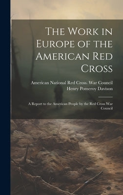 The Work in Europe of the American Red Cross; a Report to the American People by the Red Cross War Council by American National Red Cross War Coun