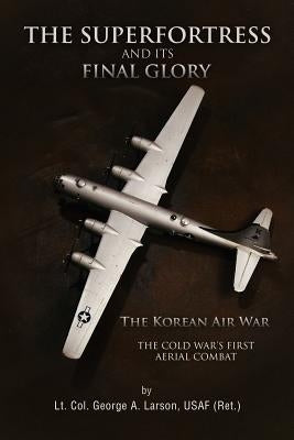 The Superfortress and Its Final Glory by Lt Col George a. Larson, Usaf (Ret ).