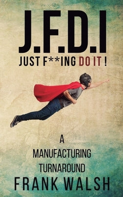 JFDI - A Manufacturing Turnaround: Just f **ing Do It by Walsh, Frank