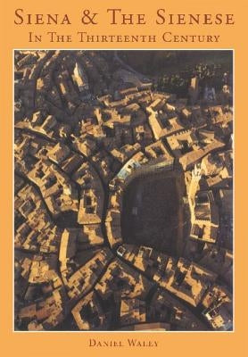 Siena and the Sienese in the Thirteenth Century by Waley, Daniel Philip