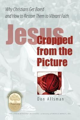 Jesus Cropped from the Picture: Why Christians Get Bored and How to Restore them to Vibrant Faith by Allsman, Don