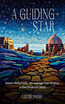 A Guiding Star: Advent Reflections - Uncovering Fresh Wisdom in the Christmas Story by Paish, Lizzie