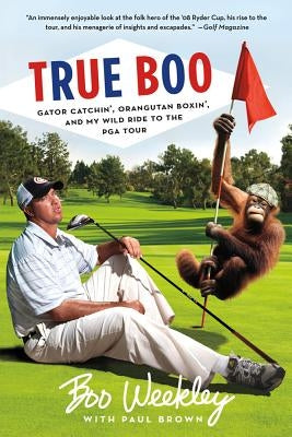 True Boo: Gator Catchin', Orangutan Boxin', and My Wild Ride to the PGA Tour by Weekley, Boo